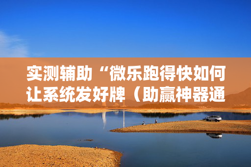 实测辅助“微乐跑得快如何让系统发好牌（助赢神器通用版）