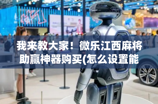 我来教大家！微乐江西麻将助赢神器购买(怎么设置能有好牌)