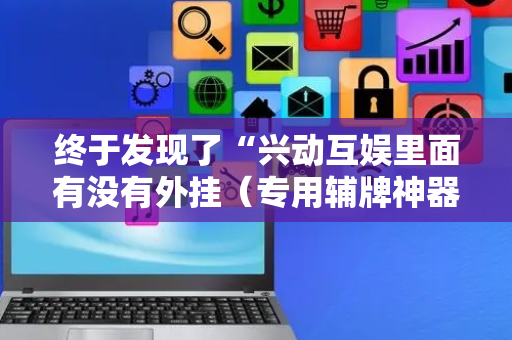 终于发现了“兴动互娱里面有没有外挂（专用辅牌神器免安装）