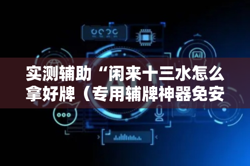 实测辅助“闲来十三水怎么拿好牌（专用辅牌神器免安装）