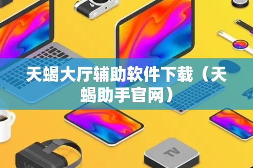天蝎大厅辅助软件下载（天蝎助手官网）