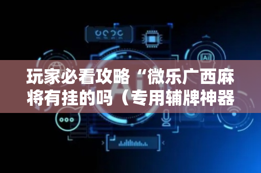 玩家必看攻略“微乐广西麻将有挂的吗（专用辅牌神器免安装）