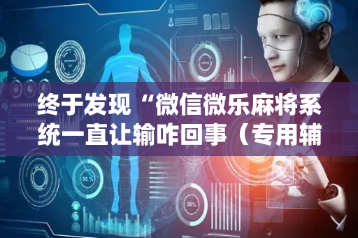 终于发现“微信微乐麻将系统一直让输咋回事（专用辅牌神器免安装）