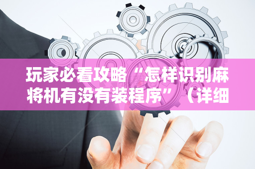 玩家必看攻略“怎样识别麻将机有没有装程序”（详细透视教程）-哔哩哔哩