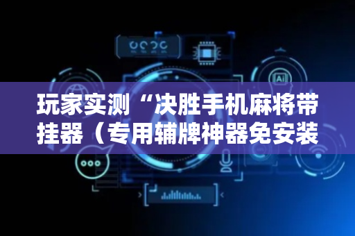 玩家实测“决胜手机麻将带挂器（专用辅牌神器免安装）