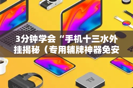3分钟学会“手机十三水外挂揭秘（专用辅牌神器免安装）