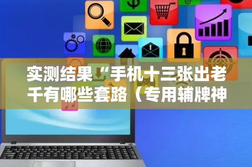 实测结果“手机十三张出老千有哪些套路（专用辅牌神器免安装）