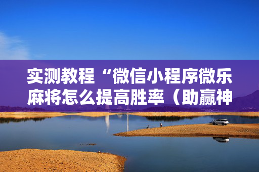 实测教程“微信小程序微乐麻将怎么提高胜率（助赢神器通用版）