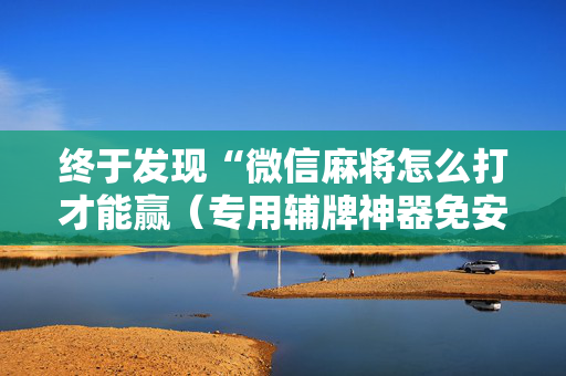 终于发现“微信麻将怎么打才能赢（专用辅牌神器免安装）