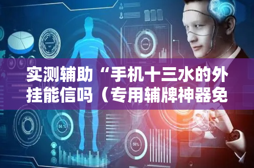 实测辅助“手机十三水的外挂能信吗（专用辅牌神器免安装）