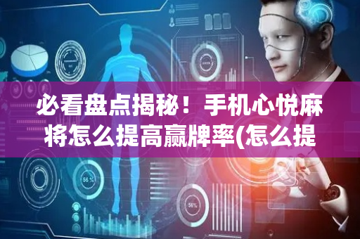 必看盘点揭秘！手机心悦麻将怎么提高赢牌率(怎么提手拿好牌)