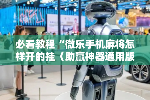 必看教程“微乐手机麻将怎样开的挂（助赢神器通用版）