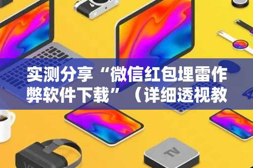 实测分享“微信红包埋雷作弊软件下载”（详细透视教程）-哔哩哔哩