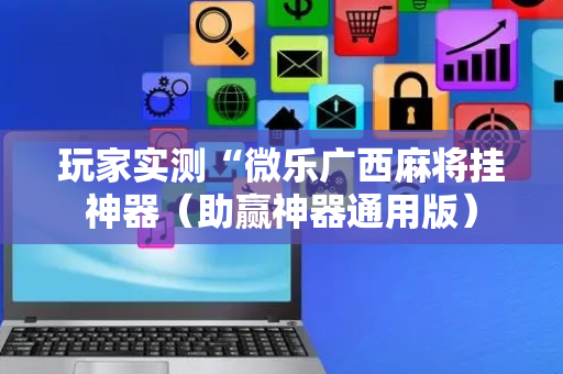 玩家实测“微乐广西麻将挂神器（助赢神器通用版）