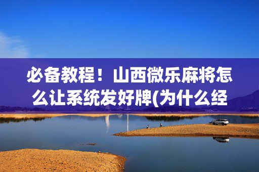 必备教程！山西微乐麻将怎么让系统发好牌(为什么经常输)