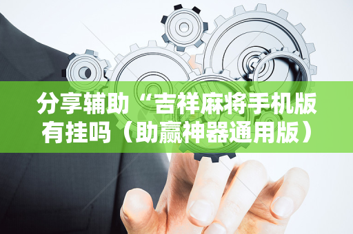 分享辅助“吉祥麻将手机版有挂吗（助赢神器通用版）