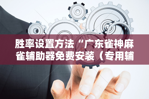 胜率设置方法“广东雀神麻雀辅助器免费安装（专用辅牌神器免安装）