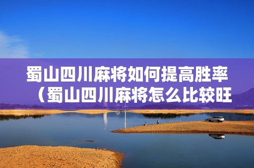 蜀山四川麻将如何提高胜率（蜀山四川麻将怎么比较旺）