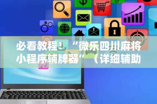 必看教程！“微乐四川麻将小程序辅牌器”（详细辅助教程）-哔哩哔哩