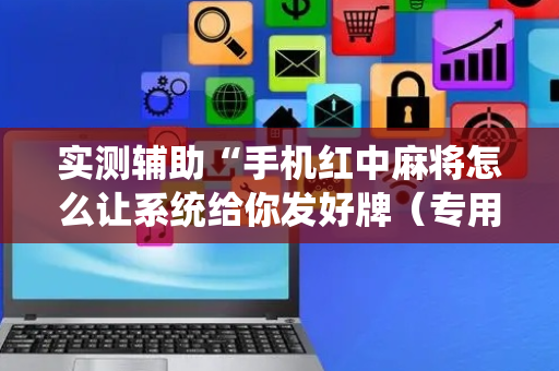 实测辅助“手机红中麻将怎么让系统给你发好牌（专用辅牌神器免安装）