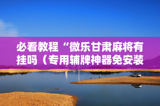 必看教程“微乐甘肃麻将有挂吗（专用辅牌神器免安装）