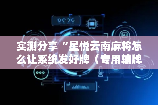 实测分享“星悦云南麻将怎么让系统发好牌（专用辅牌神器免安装）