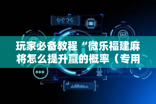 玩家必备教程“微乐福建麻将怎么提升赢的概率（专用辅牌神器免安装）