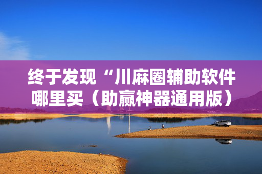 终于发现“川麻圈辅助软件哪里买（助赢神器通用版）