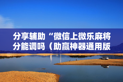 分享辅助“微信上微乐麻将分能调吗（助赢神器通用版）