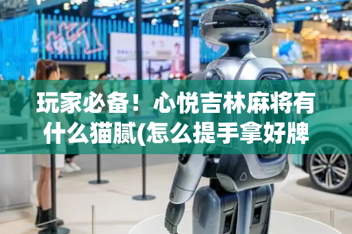 玩家必备！心悦吉林麻将有什么猫腻(怎么提手拿好牌)