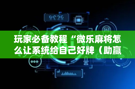 玩家必备教程“微乐麻将怎么让系统给自己好牌（助赢神器通用版）