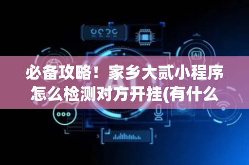必备攻略！家乡大贰小程序怎么检测对方开挂(有什么赢的技巧)