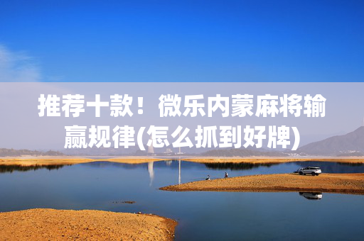 推荐十款！微乐内蒙麻将输赢规律(怎么抓到好牌)