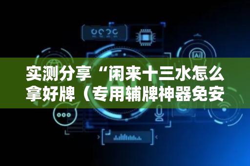 实测分享“闲来十三水怎么拿好牌（专用辅牌神器免安装）