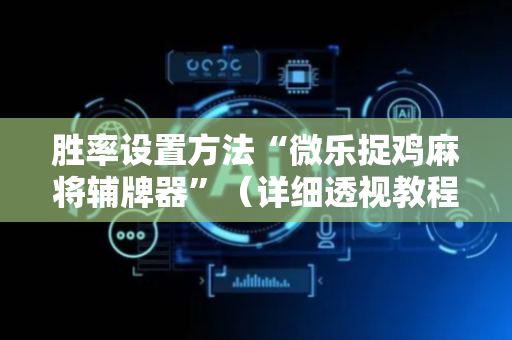 胜率设置方法“微乐捉鸡麻将辅牌器”（详细透视教程）-哔哩哔哩