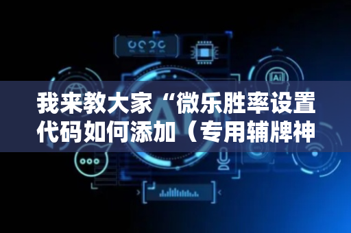 我来教大家“微乐胜率设置代码如何添加（专用辅牌神器免安装）
