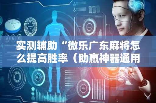 实测辅助“微乐广东麻将怎么提高胜率（助赢神器通用版）