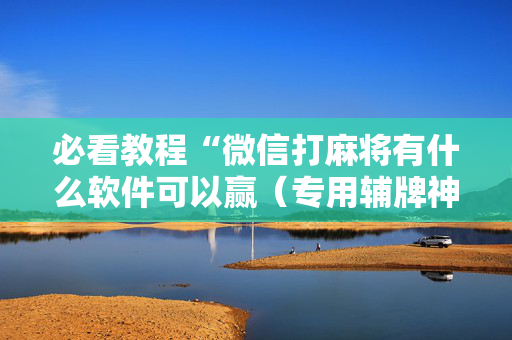 必看教程“微信打麻将有什么软件可以赢（专用辅牌神器免安装）