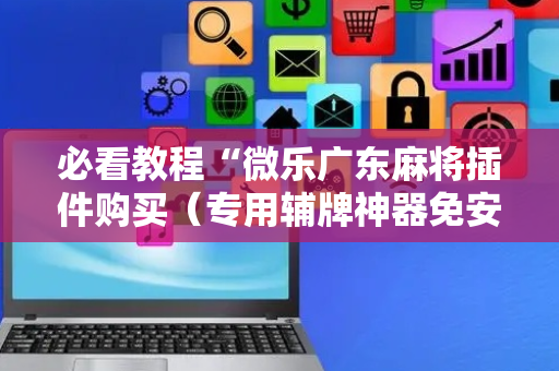 必看教程“微乐广东麻将插件购买（专用辅牌神器免安装）