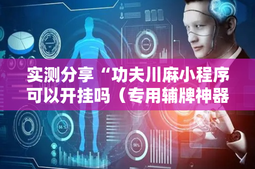 实测分享“功夫川麻小程序可以开挂吗（专用辅牌神器免安装）