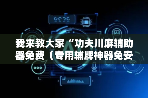 我来教大家“功夫川麻辅助器免费（专用辅牌神器免安装）
