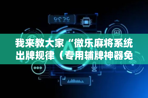 我来教大家“微乐麻将系统出牌规律（专用辅牌神器免安装）