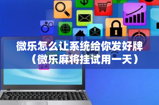 微乐怎么让系统给你发好牌（微乐麻将挂试用一天）