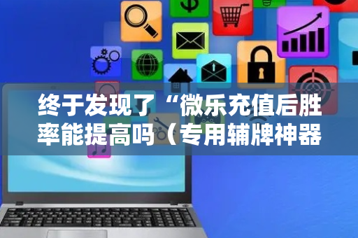 终于发现了“微乐充值后胜率能提高吗（专用辅牌神器免安装）
