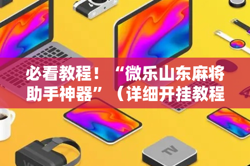必看教程！“微乐山东麻将助手神器”（详细开挂教程）-哔哩哔哩