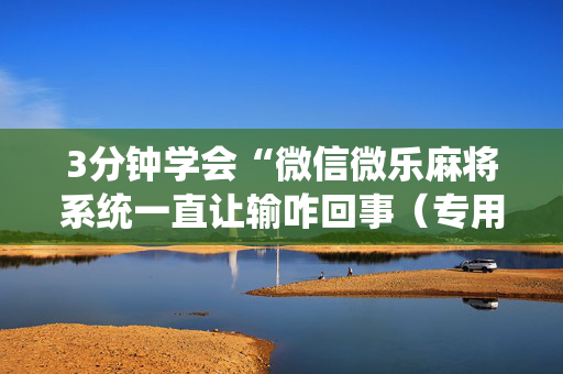 3分钟学会“微信微乐麻将系统一直让输咋回事（专用辅牌神器免安装）