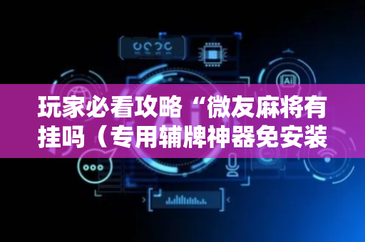 玩家必看攻略“微友麻将有挂吗（专用辅牌神器免安装）