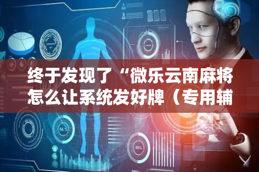 终于发现了“微乐云南麻将怎么让系统发好牌（专用辅牌神器免安装）