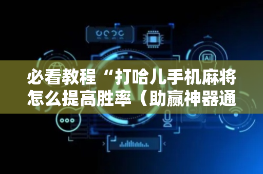 必看教程“打哈儿手机麻将怎么提高胜率（助赢神器通用版）