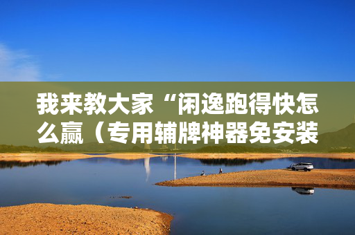 我来教大家“闲逸跑得快怎么赢（专用辅牌神器免安装）